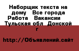 Наборщик текста на дому - Все города Работа » Вакансии   . Тульская обл.,Донской г.